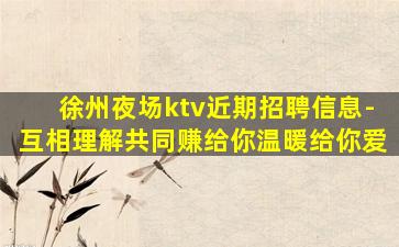 徐州夜场ktv近期招聘信息-互相理解共同赚给你温暖给你爱