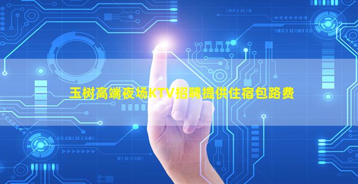 玉树高端夜场KTV招聘提供住宿包路费